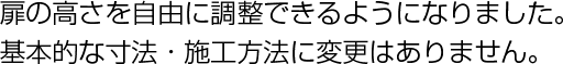 扉の高さを自由に調整可能で・基本的な寸法・施工方法には変更がありません。